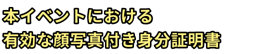 本イベントにおける有効な顔写真付き身分証明書